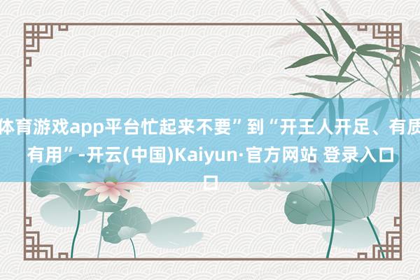 体育游戏app平台忙起来不要”到“开王人开足、有质有用”-开云(中国)Kaiyun·官方网站 登录入口