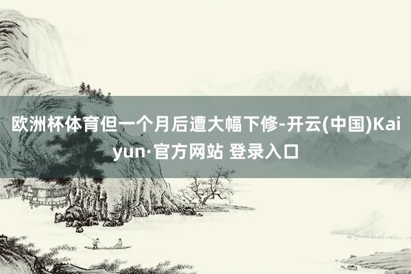 欧洲杯体育但一个月后遭大幅下修-开云(中国)Kaiyun·官方网站 登录入口
