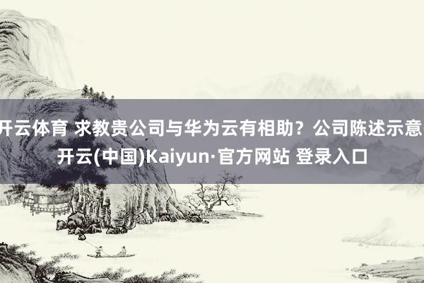 开云体育 求教贵公司与华为云有相助？公司陈述示意-开云(中国)Kaiyun·官方网站 登录入口