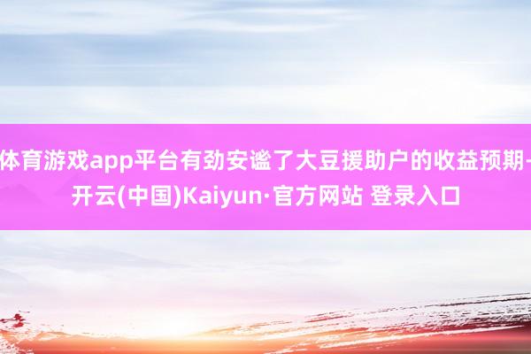 体育游戏app平台有劲安谧了大豆援助户的收益预期-开云(中国)Kaiyun·官方网站 登录入口