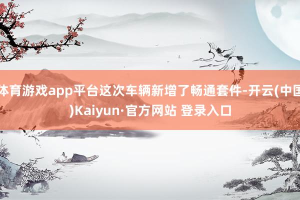 体育游戏app平台这次车辆新增了畅通套件-开云(中国)Kaiyun·官方网站 登录入口