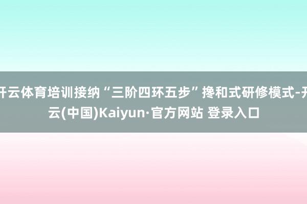 开云体育培训接纳“三阶四环五步”搀和式研修模式-开云(中国)Kaiyun·官方网站 登录入口