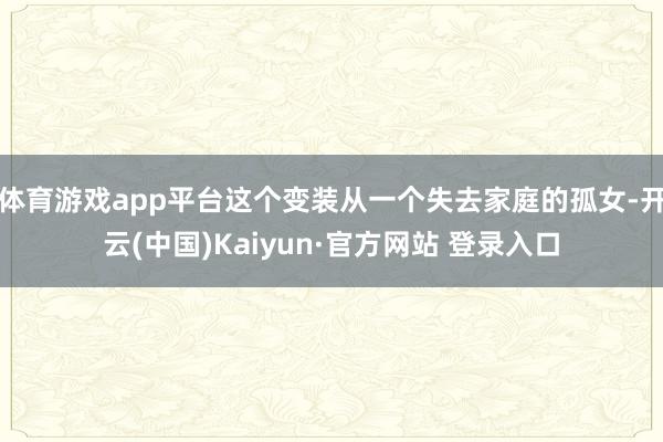 体育游戏app平台这个变装从一个失去家庭的孤女-开云(中国)Kaiyun·官方网站 登录入口