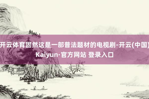 开云体育固然这是一部普法题材的电视剧-开云(中国)Kaiyun·官方网站 登录入口