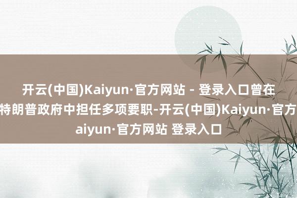 开云(中国)Kaiyun·官方网站 - 登录入口曾在小布什政府及特朗普政府中担任多项要职-开云(中国)Kaiyun·官方网站 登录入口