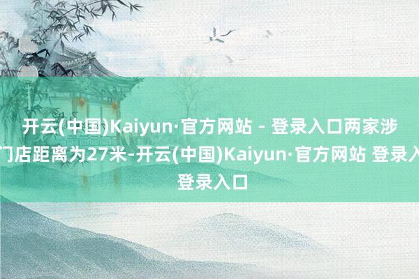开云(中国)Kaiyun·官方网站 - 登录入口两家涉事门店距离为27米-开云(中国)Kaiyun·官方网站 登录入口