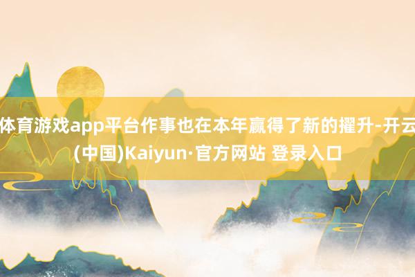 体育游戏app平台作事也在本年赢得了新的擢升-开云(中国)Kaiyun·官方网站 登录入口