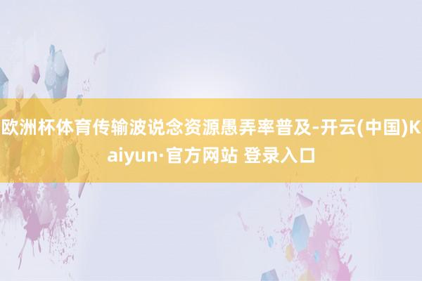欧洲杯体育传输波说念资源愚弄率普及-开云(中国)Kaiyun·官方网站 登录入口