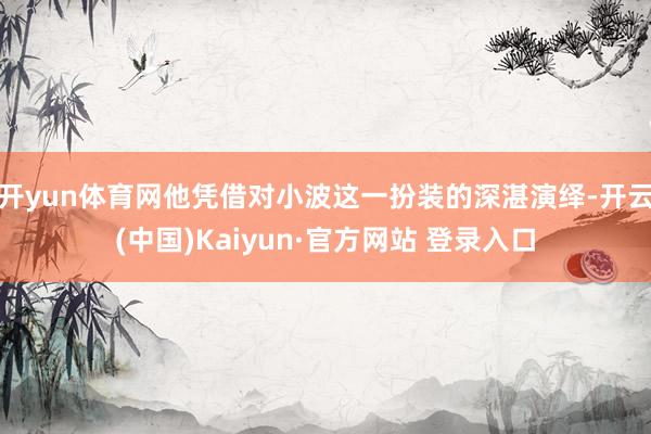 开yun体育网他凭借对小波这一扮装的深湛演绎-开云(中国)Kaiyun·官方网站 登录入口