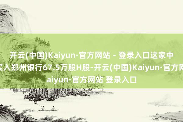 开云(中国)Kaiyun·官方网站 - 登录入口这家中小险企再度买入郑州银行67.5万股H股-开云(中国)Kaiyun·官方网站 登录入口