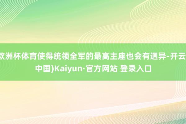 欧洲杯体育使得统领全军的最高主座也会有迥异-开云(中国)Kaiyun·官方网站 登录入口