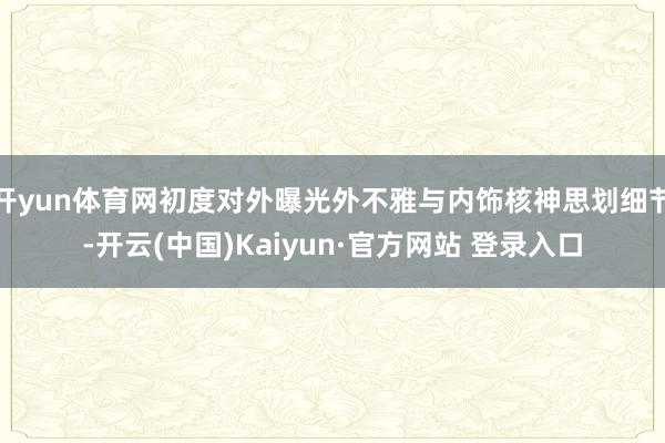 开yun体育网初度对外曝光外不雅与内饰核神思划细节-开云(中国)Kaiyun·官方网站 登录入口