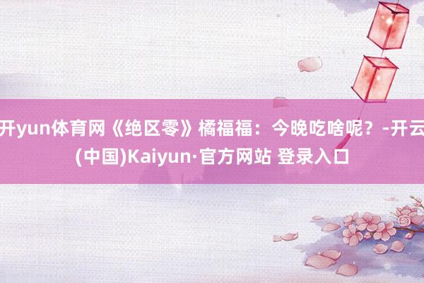 开yun体育网《绝区零》橘福福：今晚吃啥呢？-开云(中国)Kaiyun·官方网站 登录入口