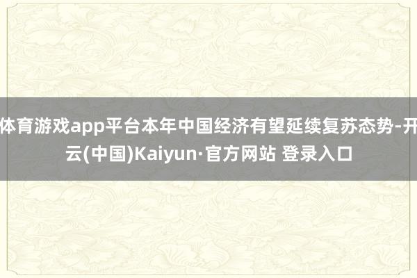 体育游戏app平台本年中国经济有望延续复苏态势-开云(中国)Kaiyun·官方网站 登录入口