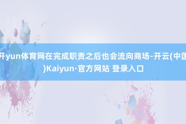 开yun体育网在完成职责之后也会流向商场-开云(中国)Kaiyun·官方网站 登录入口