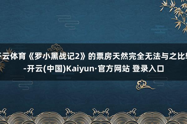 开云体育《罗小黑战记2》的票房天然完全无法与之比较-开云(中国)Kaiyun·官方网站 登录入口