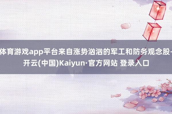 体育游戏app平台来自涨势汹汹的军工和防务观念股-开云(中国)Kaiyun·官方网站 登录入口
