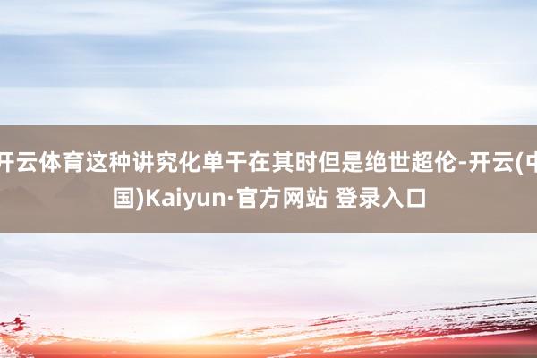 开云体育这种讲究化单干在其时但是绝世超伦-开云(中国)Kaiyun·官方网站 登录入口