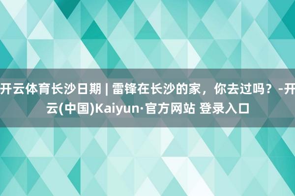 开云体育长沙日期 | 雷锋在长沙的家，你去过吗？-开云(中国)Kaiyun·官方网站 登录入口