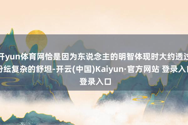 开yun体育网恰是因为东说念主的明智体现时大约透过纷纭复杂的舒坦-开云(中国)Kaiyun·官方网站 登录入口
