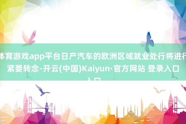 体育游戏app平台日产汽车的欧洲区域就业处行将进行紧要转念-开云(中国)Kaiyun·官方网站 登录入口
