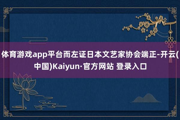 体育游戏app平台而左证日本文艺家协会端正-开云(中国)Kaiyun·官方网站 登录入口