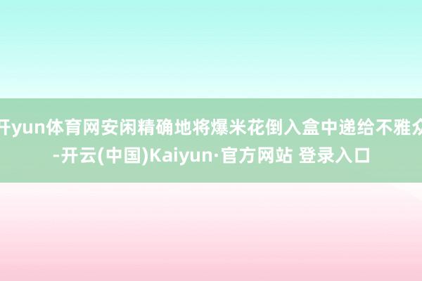 开yun体育网安闲精确地将爆米花倒入盒中递给不雅众-开云(中国)Kaiyun·官方网站 登录入口