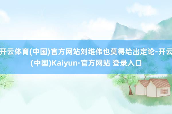 开云体育(中国)官方网站刘维伟也莫得给出定论-开云(中国)Kaiyun·官方网站 登录入口