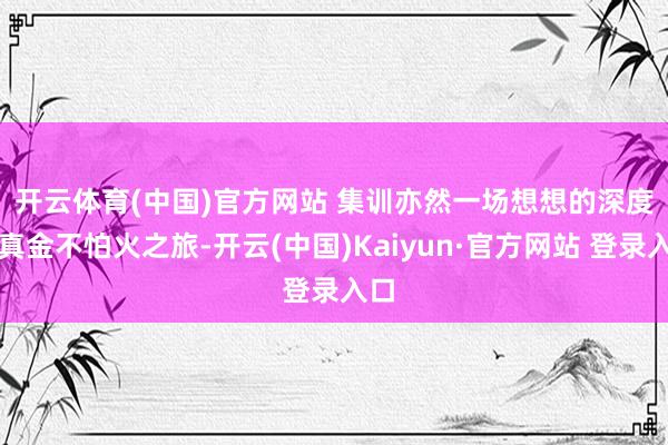 开云体育(中国)官方网站 　　集训亦然一场想想的深度淬真金不怕火之旅-开云(中国)Kaiyun·官方网站 登录入口
