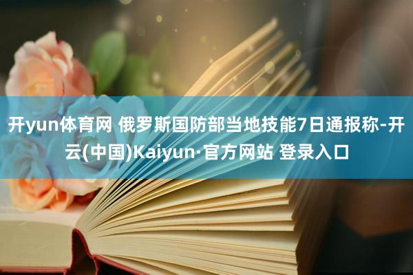 开yun体育网 　　俄罗斯国防部当地技能7日通报称-开云(中国)Kaiyun·官方网站 登录入口