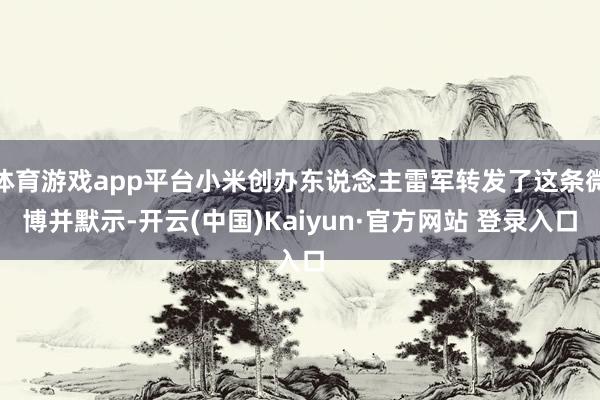 体育游戏app平台小米创办东说念主雷军转发了这条微博并默示-开云(中国)Kaiyun·官方网站 登录入口