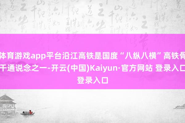 体育游戏app平台沿江高铁是国度“八纵八横”高铁骨干通说念之一-开云(中国)Kaiyun·官方网站 登录入口