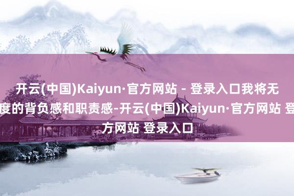 开云(中国)Kaiyun·官方网站 - 登录入口我将无间以高度的背负感和职责感-开云(中国)Kaiyun·官方网站 登录入口