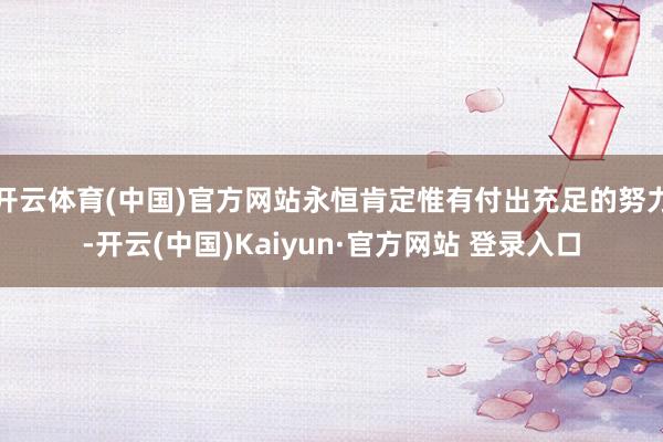 开云体育(中国)官方网站永恒肯定惟有付出充足的努力-开云(中国)Kaiyun·官方网站 登录入口