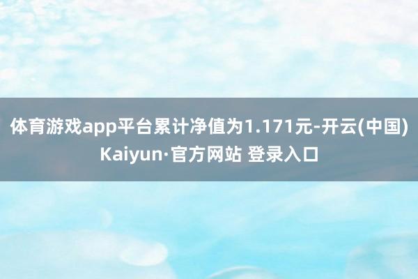 体育游戏app平台累计净值为1.171元-开云(中国)Kaiyun·官方网站 登录入口