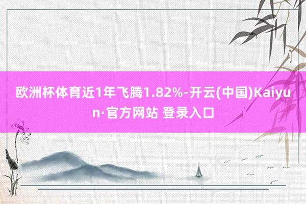 欧洲杯体育近1年飞腾1.82%-开云(中国)Kaiyun·官方网站 登录入口