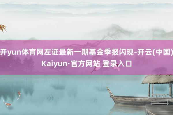 开yun体育网左证最新一期基金季报闪现-开云(中国)Kaiyun·官方网站 登录入口