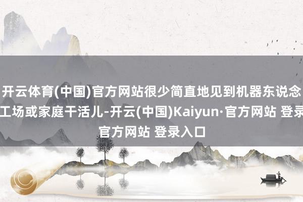 开云体育(中国)官方网站很少简直地见到机器东说念主在工场或家庭干活儿-开云(中国)Kaiyun·官方网站 登录入口