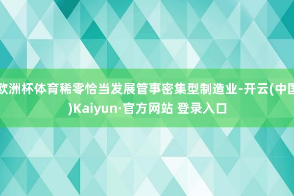 欧洲杯体育稀零恰当发展管事密集型制造业-开云(中国)Kaiyun·官方网站 登录入口