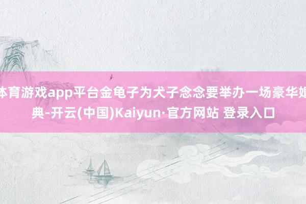 体育游戏app平台金龟子为犬子念念要举办一场豪华婚典-开云(中国)Kaiyun·官方网站 登录入口
