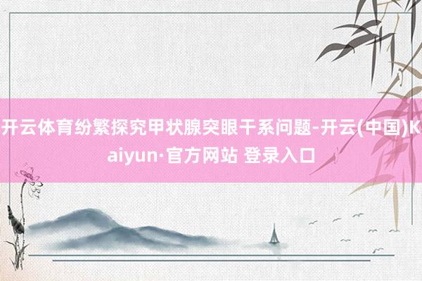 开云体育纷繁探究甲状腺突眼干系问题-开云(中国)Kaiyun·官方网站 登录入口
