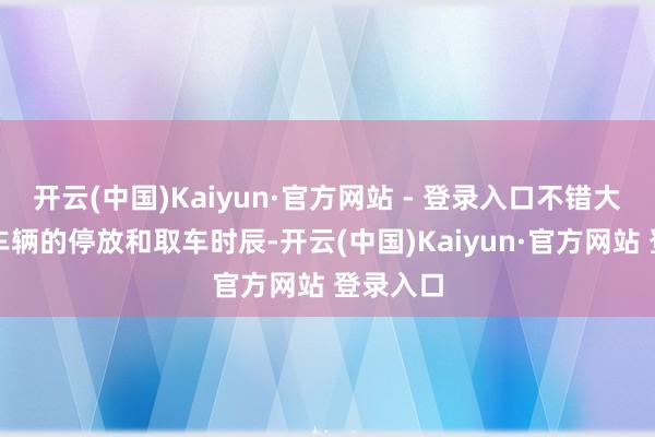 开云(中国)Kaiyun·官方网站 - 登录入口不错大幅镌汰车辆的停放和取车时辰-开云(中国)Kaiyun·官方网站 登录入口