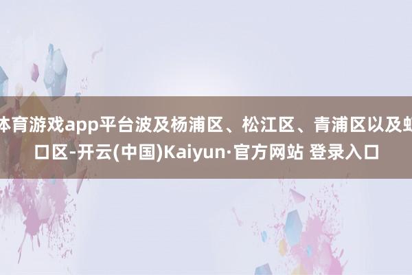 体育游戏app平台波及杨浦区、松江区、青浦区以及虹口区-开云(中国)Kaiyun·官方网站 登录入口