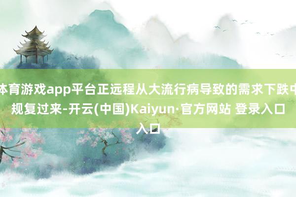 体育游戏app平台正远程从大流行病导致的需求下跌中规复过来-开云(中国)Kaiyun·官方网站 登录入口