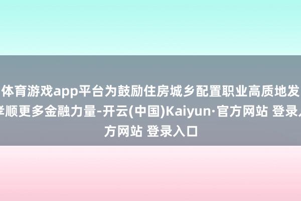 体育游戏app平台为鼓励住房城乡配置职业高质地发展孝顺更多金融力量-开云(中国)Kaiyun·官方网站 登录入口