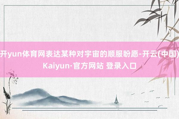 开yun体育网表达某种对宇宙的顺服盼愿-开云(中国)Kaiyun·官方网站 登录入口