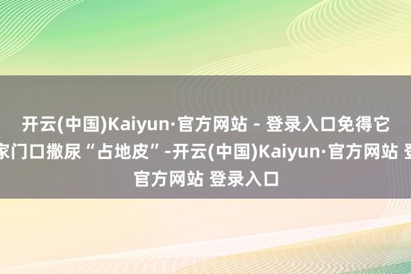 开云(中国)Kaiyun·官方网站 - 登录入口免得它们在你家门口撒尿“占地皮”-开云(中国)Kaiyun·官方网站 登录入口