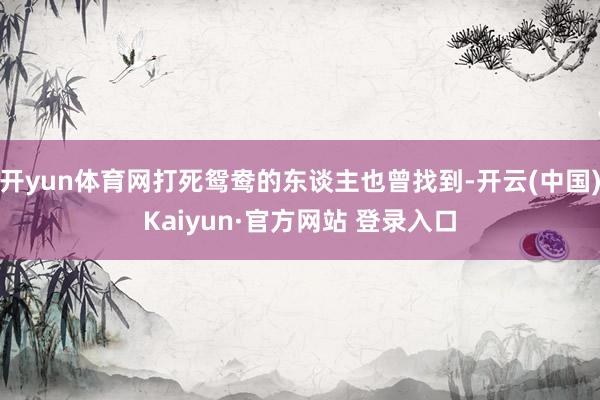 开yun体育网打死鸳鸯的东谈主也曾找到-开云(中国)Kaiyun·官方网站 登录入口