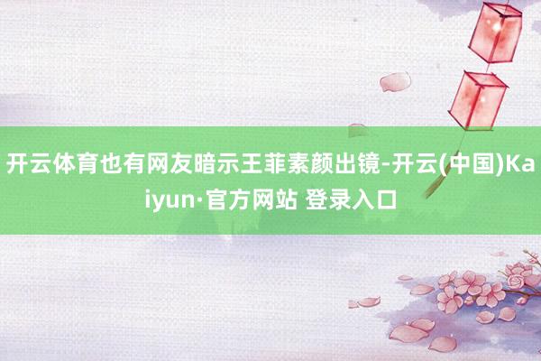 开云体育也有网友暗示王菲素颜出镜-开云(中国)Kaiyun·官方网站 登录入口