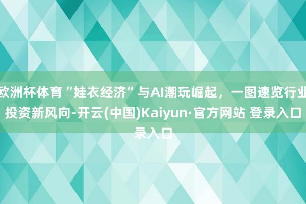 欧洲杯体育“娃衣经济”与AI潮玩崛起，一图速览行业投资新风向-开云(中国)Kaiyun·官方网站 登录入口